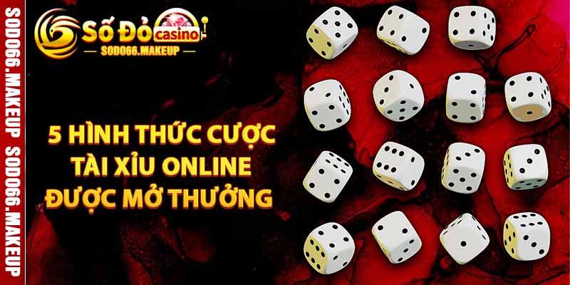 5 Hình Thức Cược Tài Xỉu Online Được Mở Thưởng