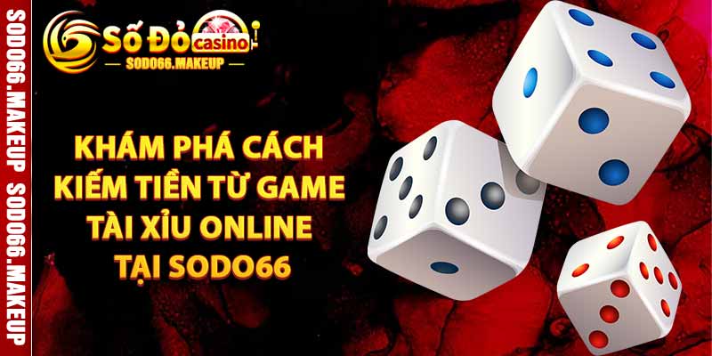 Khám Phá Cách Kiếm Tiền Từ Game Tài Xỉu Online Tại SODO66