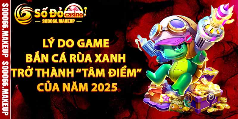 Lý Do Bắn Cá Rùa Xanh Trở Thành “Tâm Điểm” Của Năm 2025